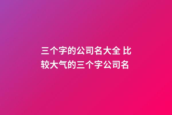 三个字的公司名大全 比较大气的三个字公司名-第1张-公司起名-玄机派